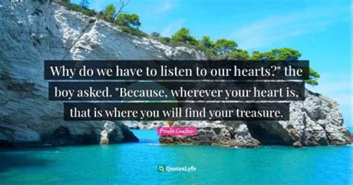 Why do we have to listen to our hearts the boy asked Because, wherever your heart is, that is where you will find your treasure?